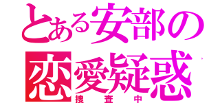 とある安部の恋愛疑惑（捜査中）