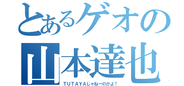 とあるゲオの山本達也（ＴＵＴＡＹＡじゃねーのかよ！）