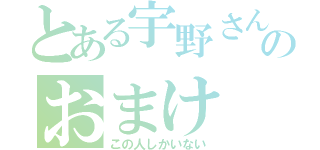 とある宇野さんのおまけ（この人しかいない）