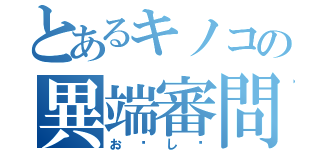 とあるキノコの異端審問（お〜し〜）