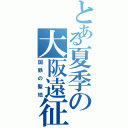 とある夏季の大阪遠征（国鉄の聖地）