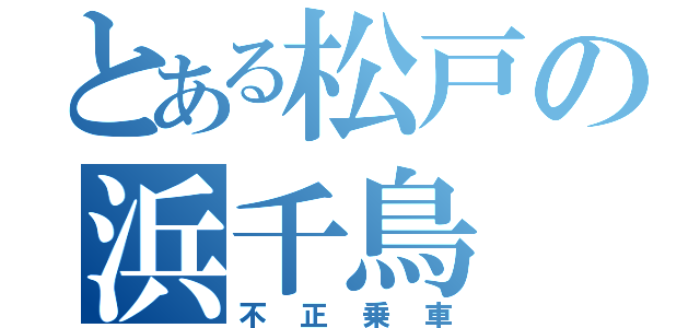 とある松戸の浜千鳥（不正乗車）