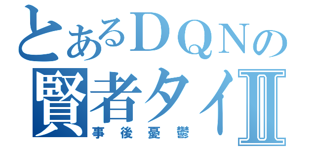 とあるＤＱＮの賢者タイムⅡ（事後憂鬱）