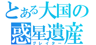 とある大国の惑星遺産（グレイター）