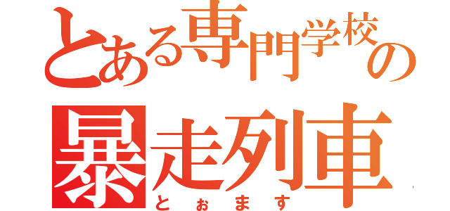 とある専門学校の暴走列車（とぉます）