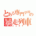 とある専門学校の暴走列車（とぉます）