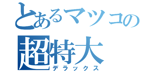 とあるマツコの超特大（デラックス）