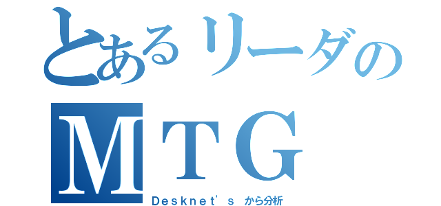 とあるリーダのＭＴＧ（Ｄｅｓｋｎｅｔ'ｓ から分析）