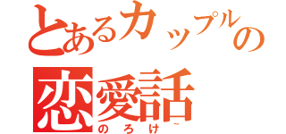 とあるカップルの恋愛話（のろけ~）