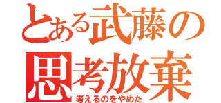 とある武藤の思考放棄（考えるのをやめた）