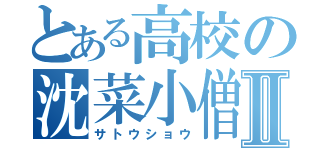 とある高校の沈菜小僧Ⅱ（サトウショウ）