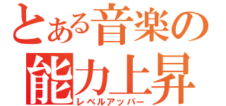 とある音楽の能力上昇（レベルアッパー）