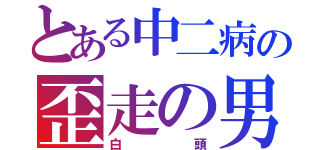 とある中二病の歪走の男（白頭）