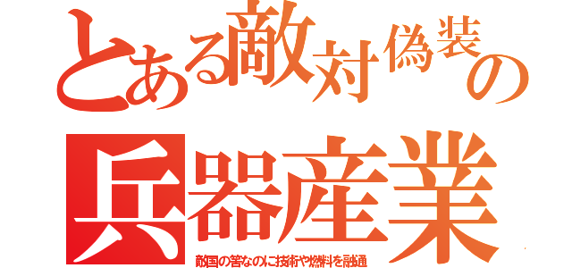 とある敵対偽装の兵器産業（敵国の筈なのに技術や燃料を融通）