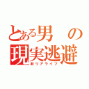 とある男の現実逃避（非リアライフ）