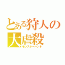 とある狩人の大虐殺（モンスターハント）