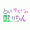 とあるリスナーのゆりちん（愉快な仲間達）