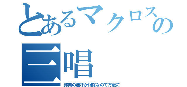 とあるマクロスの三唱（邦賀の連呼が阿保なので万歳に）