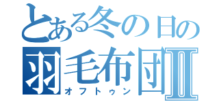 とある冬の日の羽毛布団Ⅱ（オフトゥン）