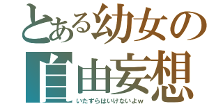 とある幼女の自由妄想（いたずらはいけないよｗ）