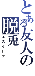 とある友人の脱兎（エスケープ）