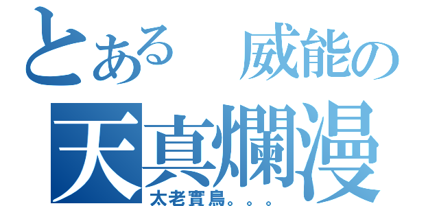 とある　威能の天真爛漫（太老實鳥。。。）