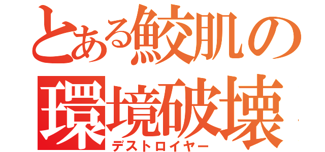 とある鮫肌の環境破壊（デストロイヤー）