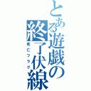 とある遊戯の終了伏線（死亡フラグ）