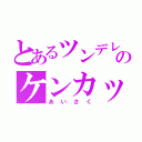 とあるツンデレのケンカップル（あいさく）