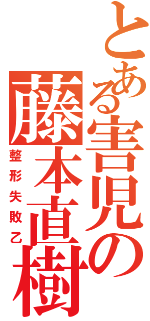 とある害児の藤本直樹Ⅱ（整形失敗乙）