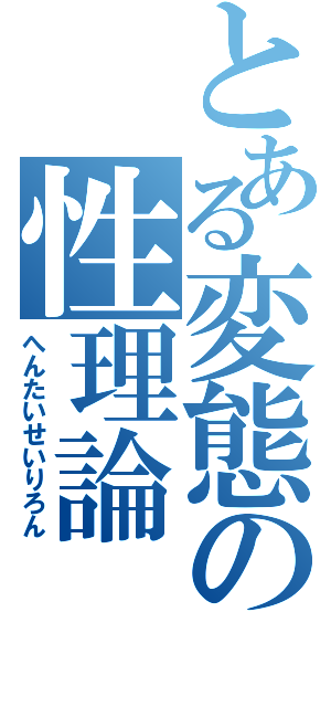 とある変態の性理論（へんたいせいりろん）