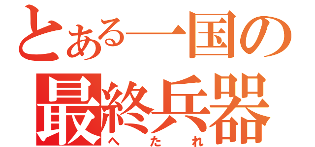 とある一国の最終兵器（へたれ）