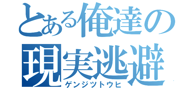 とある俺達の現実逃避（ゲンジツトウヒ）