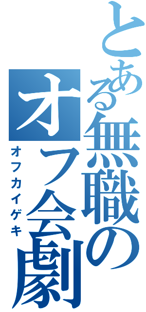 とある無職のオフ会劇（オフカイゲキ）