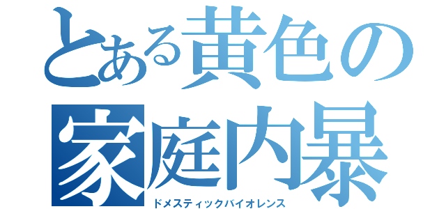 とある黄色の家庭内暴力（ドメスティックバイオレンス）