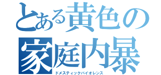 とある黄色の家庭内暴力（ドメスティックバイオレンス）