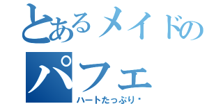 とあるメイドのパフェ（ハートたっぷり♡）