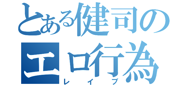 とある健司のエロ行為（レイプ）