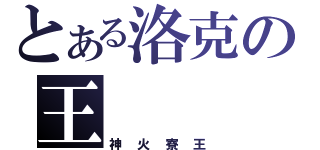 とある洛克の王（神 火 寮 王）