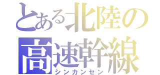 とある北陸の高速幹線（シンカンセン）