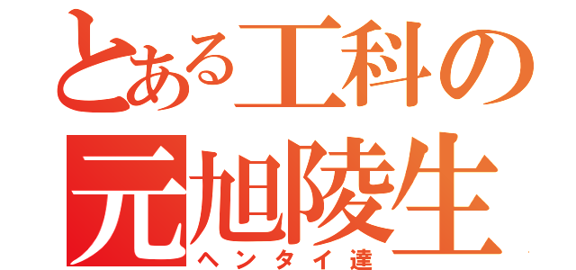 とある工科の元旭陵生（ヘンタイ達）