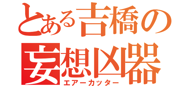 とある吉橋の妄想凶器（エアーカッター）