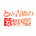 とある吉橋の妄想凶器（エアーカッター）