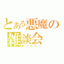 とある悪魔の雑談会（まったり～）