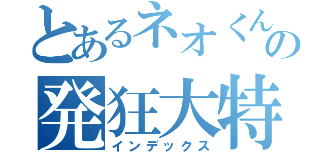 とあるネオくんの発狂大特集（インデックス）