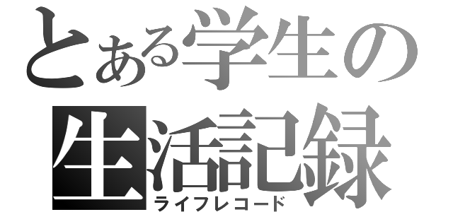 とある学生の生活記録（ライフレコード）