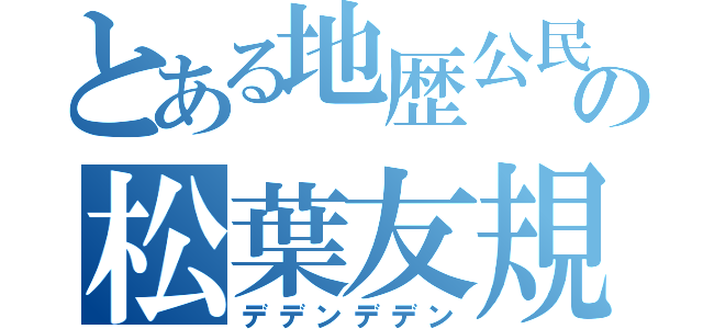 とある地歴公民の松葉友規（デデンデデン）