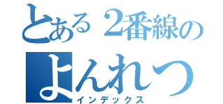 とある２番線のよんれつ（インデックス）