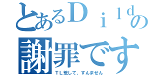 とあるＤｉｌｄの謝罪です（ＴＬ荒して、すんません）