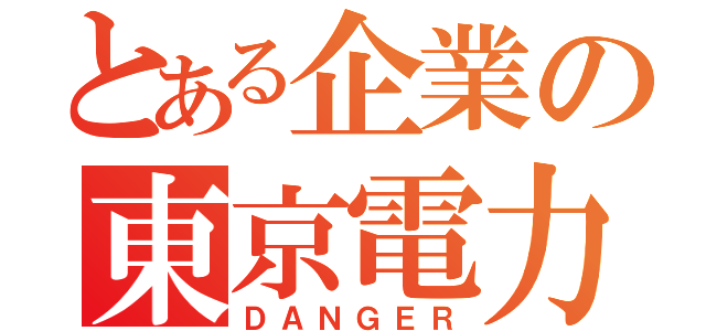 とある企業の東京電力（ＤＡＮＧＥＲ）